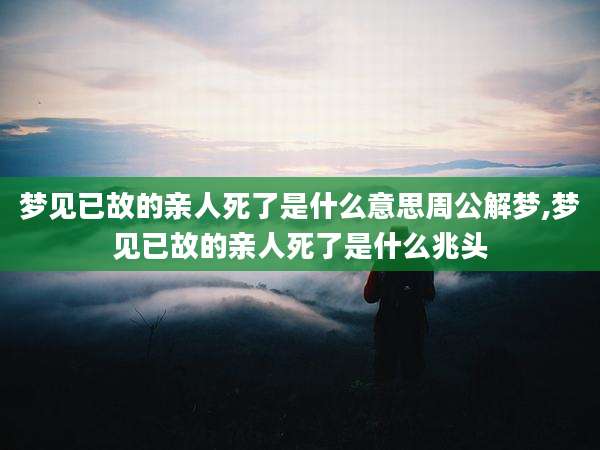 梦见已故的亲人死了是什么意思周公解梦,梦见已故的亲人死了是什么兆头