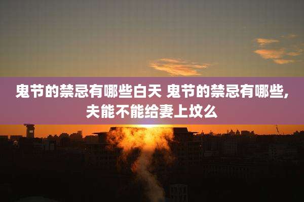 鬼节的禁忌有哪些白天 鬼节的禁忌有哪些,夫能不能给妻上坟么
