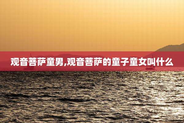 观音菩萨童男,观音菩萨的童子童女叫什么