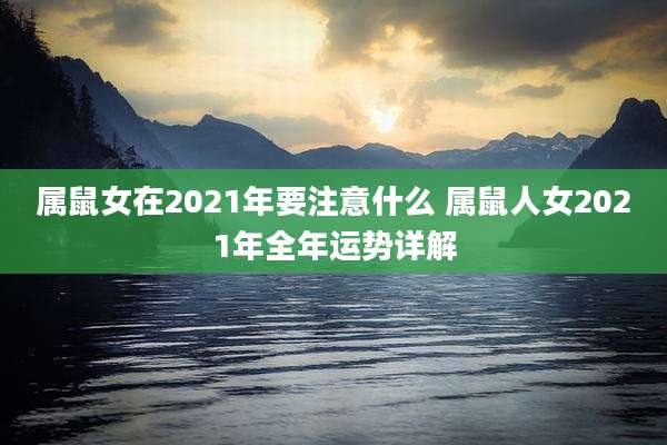 属鼠女在2021年要注意什么 属鼠人女2021年全年运势详解