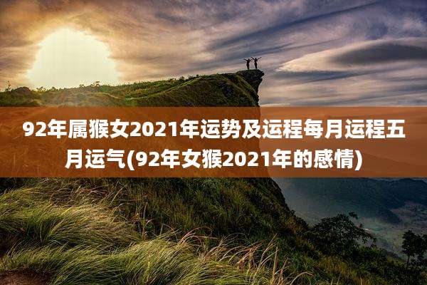 92年属猴女2021年运势及运程每月运程五月运气(92年女猴2021年的感情)