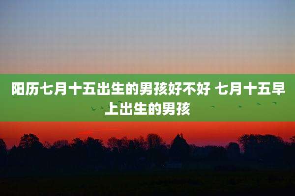 阳历七月十五出生的男孩好不好 七月十五早上出生的男孩