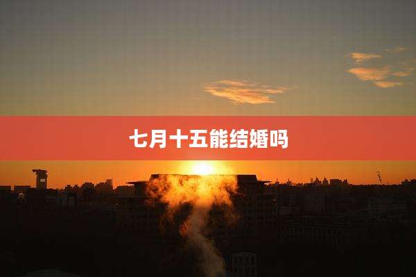七月十五能结婚吗