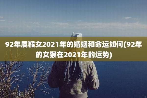 92年属猴女2021年的婚姻和命运如何(92年的女猴在2021年的运势)