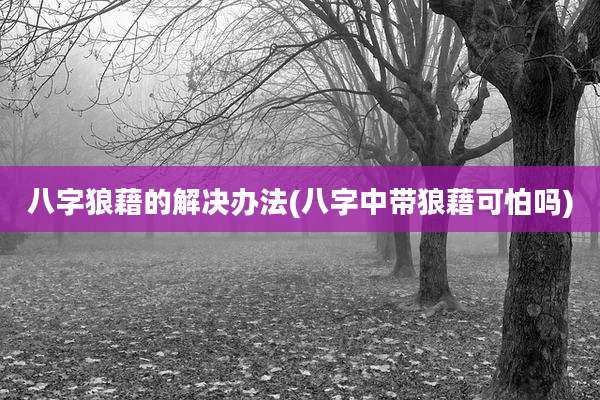 八字狼藉的解决办法(八字中带狼藉可怕吗)