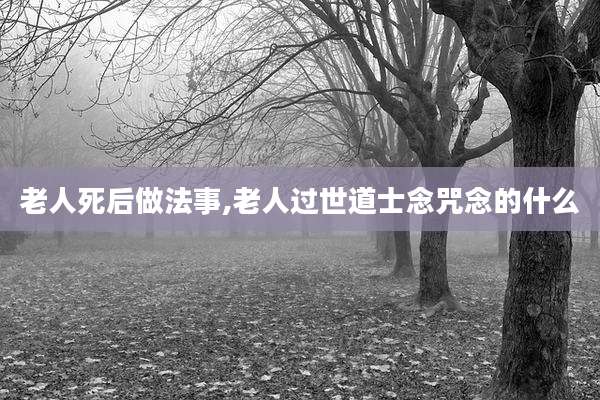 老人死后做法事,老人过世道士念咒念的什么