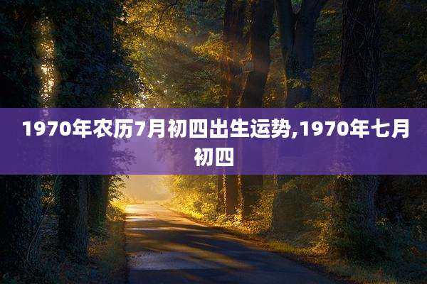 1970年农历7月初四出生运势,1970年七月初四