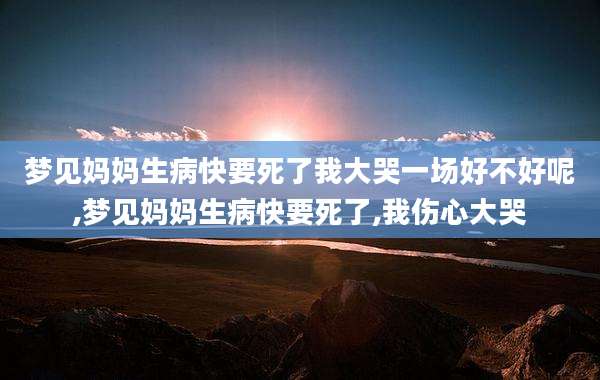 梦见妈妈生病快要死了我大哭一场好不好呢,梦见妈妈生病快要死了,我伤心大哭