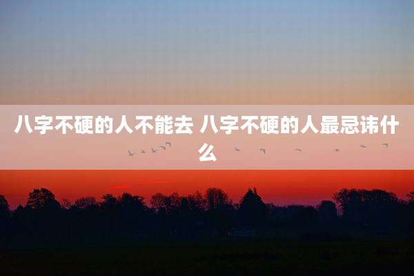 八字不硬的人不能去 八字不硬的人最忌讳什么
