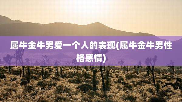 属牛金牛男爱一个人的表现(属牛金牛男性格感情)