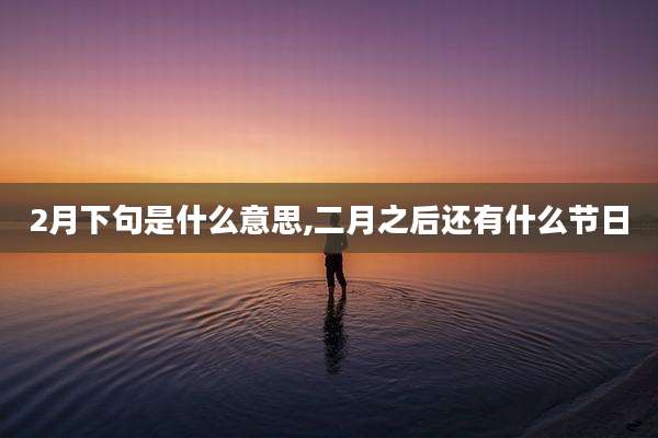 2月下句是什么意思,二月之后还有什么节日