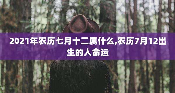 2021年农历七月十二属什么,农历7月12出生的人命运