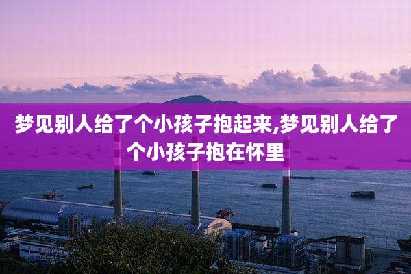 梦见别人给了个小孩子抱起来,梦见别人给了个小孩子抱在怀里