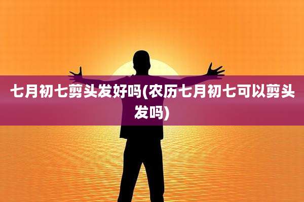 七月初七剪头发好吗(农历七月初七可以剪头发吗)