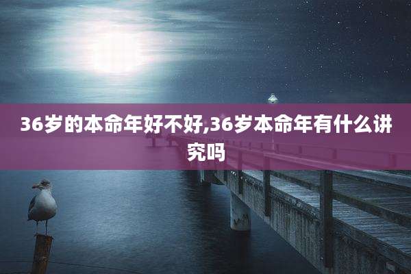 36岁的本命年好不好,36岁本命年有什么讲究吗