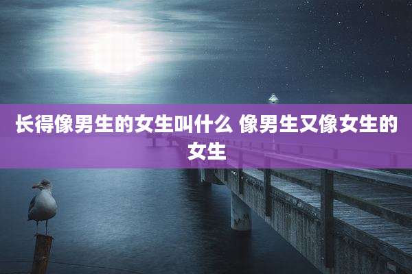 长得像男生的女生叫什么 像男生又像女生的女生