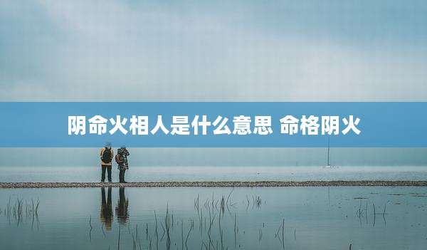 阴命火相人是什么意思 命格阴火