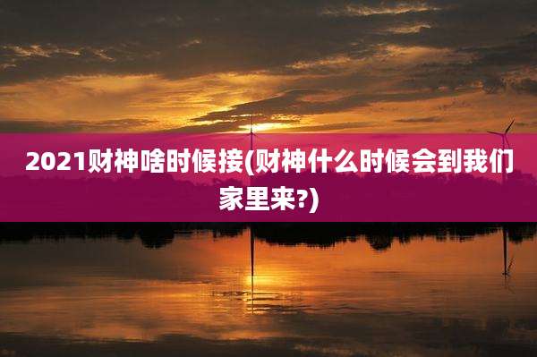 2021财神啥时候接(财神什么时候会到我们家里来?)