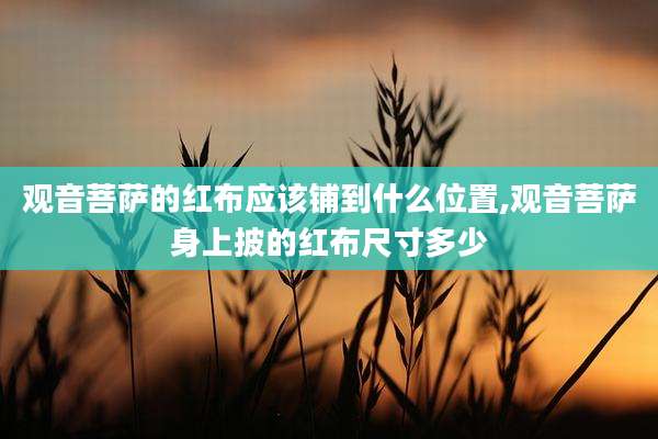 观音菩萨的红布应该铺到什么位置,观音菩萨身上披的红布尺寸多少