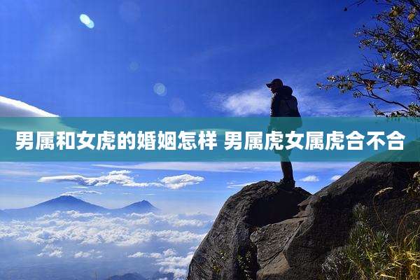 男属和女虎的婚姻怎样 男属虎女属虎合不合