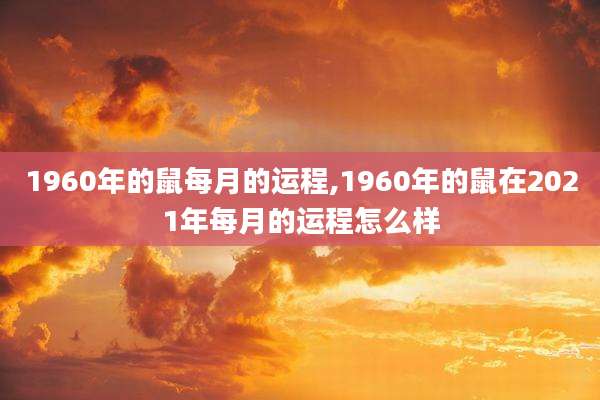 1960年的鼠每月的运程,1960年的鼠在2021年每月的运程怎么样