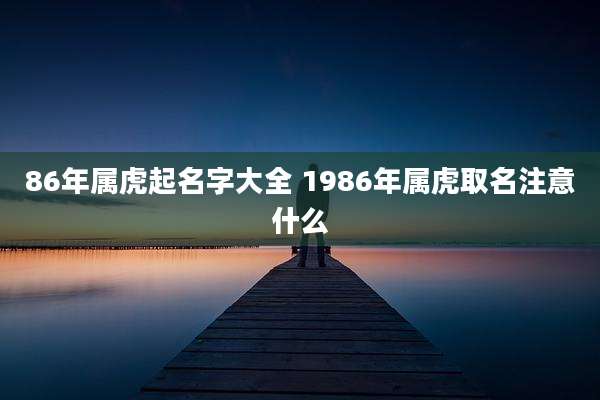 86年属虎起名字大全 1986年属虎取名注意什么