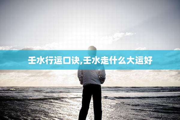 壬水行运口诀,壬水走什么大运好