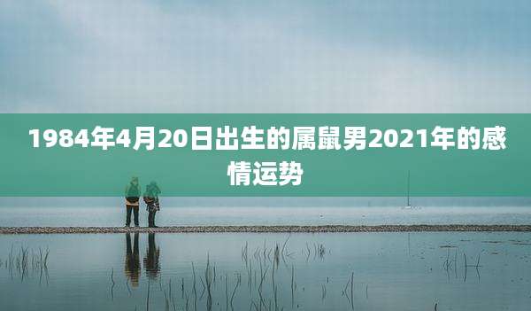 1984年4月20日出生的属鼠男2021年的感情运势