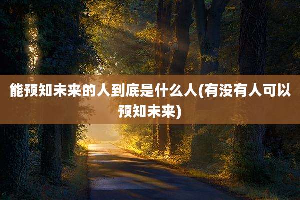 能预知未来的人到底是什么人(有没有人可以预知未来)