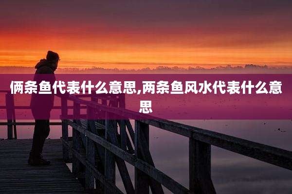 俩条鱼代表什么意思,两条鱼风水代表什么意思