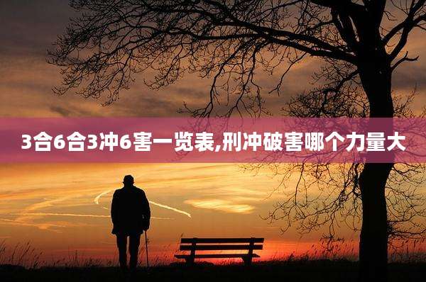 3合6合3冲6害一览表,刑冲破害哪个力量大