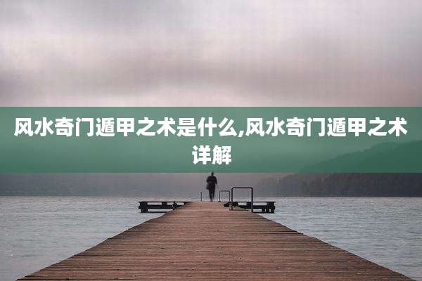 风水奇门遁甲之术是什么,风水奇门遁甲之术详解