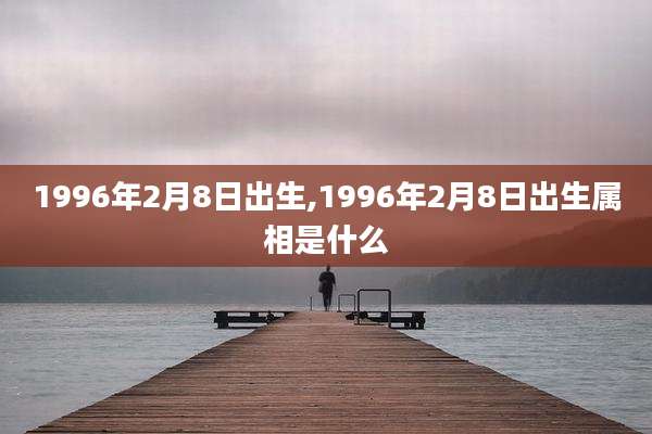 1996年2月8日出生,1996年2月8日出生属相是什么