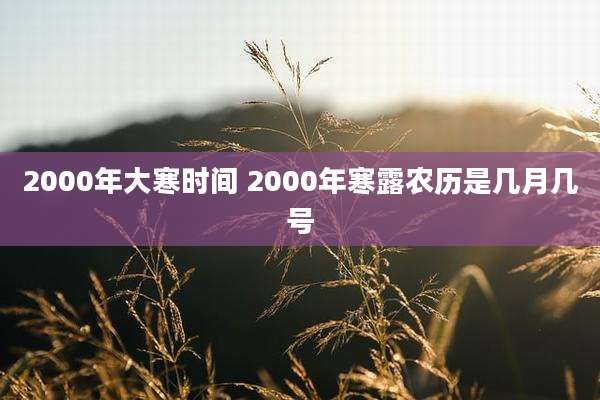 2000年大寒时间 2000年寒露农历是几月几号