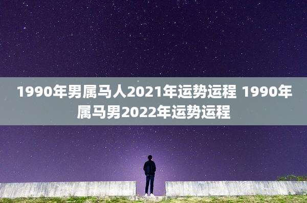 1990年男属马人2021年运势运程 1990年属马男2022年运势运程