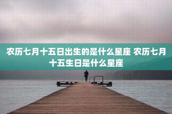 农历七月十五日出生的是什么星座 农历七月十五生日是什么星座