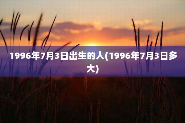 1996年7月3日出生的人(1996年7月3日多大)