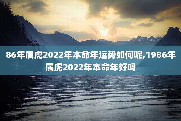 86年属虎2022年本命年运势如何呢,1986年属虎2022年本命年好吗