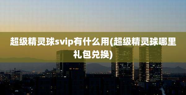 超级精灵球svip有什么用(超级精灵球哪里礼包兑换)