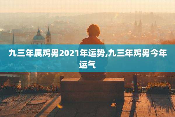 九三年属鸡男2021年运势,九三年鸡男今年运气