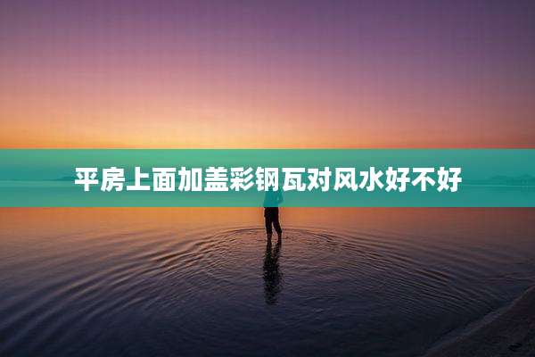 平房上面加盖彩钢瓦对风水好不好