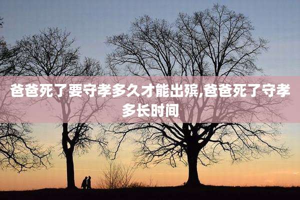爸爸死了要守孝多久才能出殡,爸爸死了守孝多长时间
