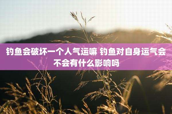 钓鱼会破坏一个人气运嘛 钓鱼对自身运气会不会有什么影响吗