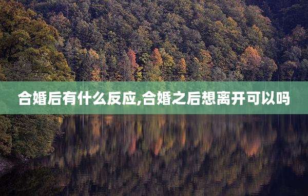 合婚后有什么反应,合婚之后想离开可以吗