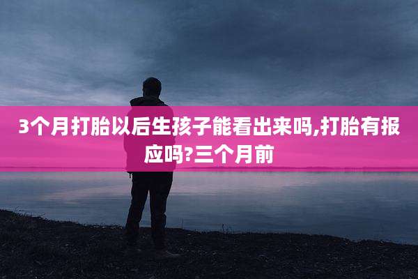3个月打胎以后生孩子能看出来吗,打胎有报应吗?三个月前