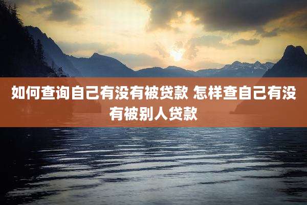 如何查询自己有没有被贷款 怎样查自己有没有被别人贷款