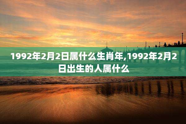 1992年2月2日属什么生肖年,1992年2月2日出生的人属什么