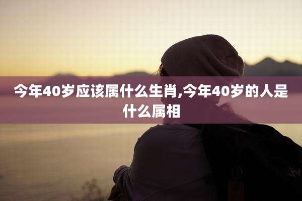 今年40岁应该属什么生肖,今年40岁的人是什么属相