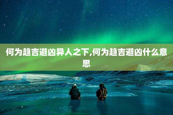 何为趋吉避凶异人之下,何为趋吉避凶什么意思