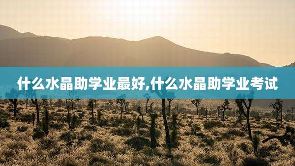 什么水晶助学业最好,什么水晶助学业考试